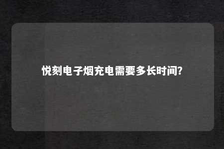 悦刻电子烟充电需要多长时间？