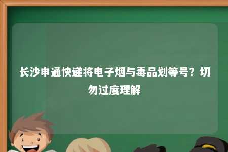 长沙申通快递将电子烟与毒品划等号？切勿过度理解