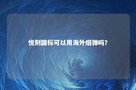 悦刻国标可以用海外烟弹吗？