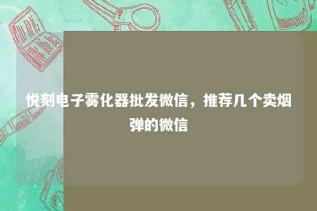 悦刻电子雾化器批发微信，推荐几个卖烟弹的微信