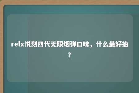 relx悦刻四代无限烟弹口味，什么最好抽？