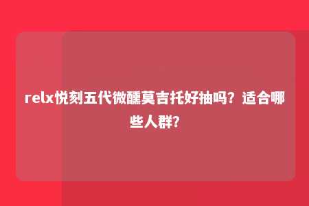 relx悦刻五代微醺莫吉托好抽吗？适合哪些人群？