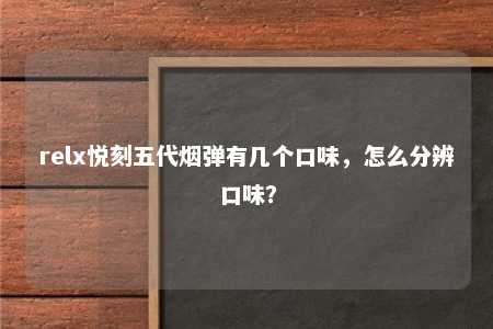 relx悦刻五代烟弹有几个口味，怎么分辨口味？