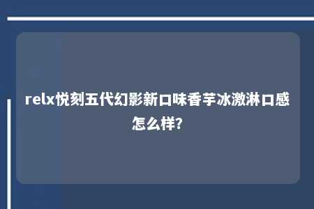 relx悦刻五代幻影新口味香芋冰激淋口感怎么样？