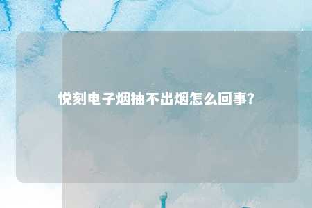 悦刻电子烟抽不出烟怎么回事？