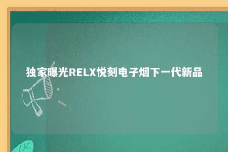 独家曝光RELX悦刻电子烟下一代新品