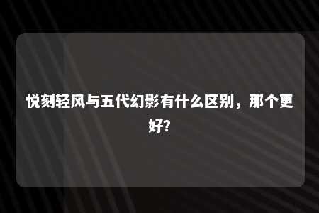 悦刻轻风与五代幻影有什么区别，那个更好？