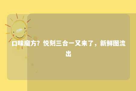 口味魔方？悦刻三合一又来了，新鲜图流出