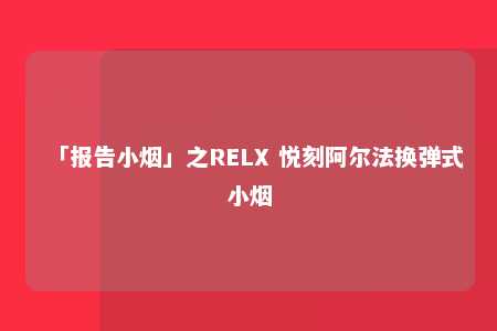 「报告小烟」之RELX 悦刻阿尔法换弹式小烟