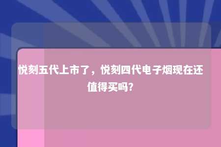 悦刻五代上市了，悦刻四代电子烟现在还值得买吗？