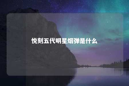 悦刻五代明星烟弹是什么