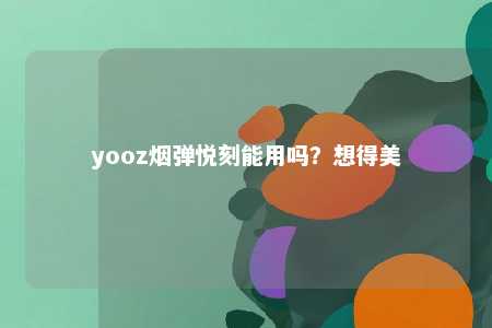 yooz烟弹悦刻能用吗？想得美