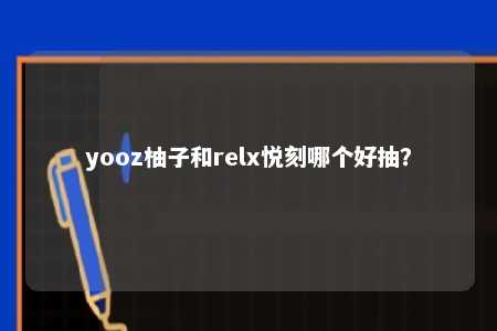 yooz柚子和relx悦刻哪个好抽？