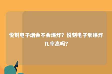 悦刻电子烟会不会爆炸？悦刻电子烟爆炸几率高吗？