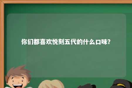 你们都喜欢悦刻五代的什么口味？