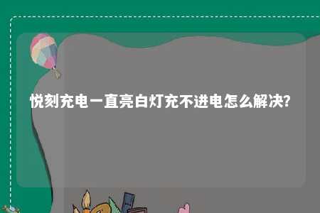 悦刻充电一直亮白灯充不进电怎么解决？