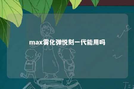 max雾化弹悦刻一代能用吗