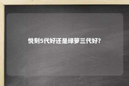 悦刻5代好还是绿萝三代好？