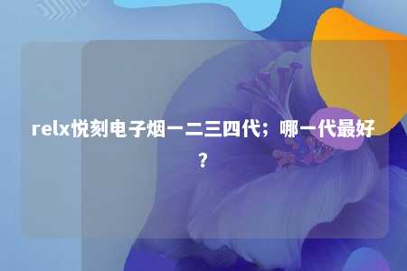 relx悦刻电子烟一二三四代；哪一代最好？