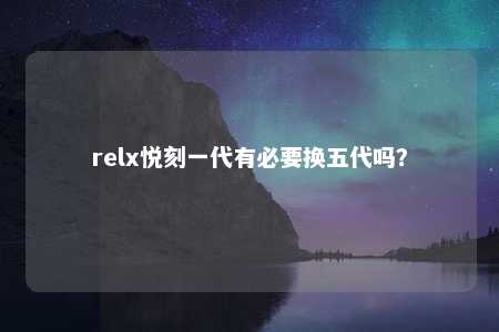 relx悦刻一代有必要换五代吗？