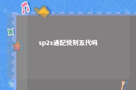 sp2s通配悦刻五代吗