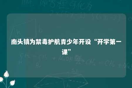 南头镇为禁毒护航青少年开设“开学第一课”