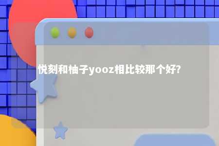 悦刻和柚子yooz相比较那个好？