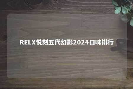 RELX悦刻五代幻影2024口味排行