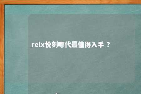 relx悦刻哪代最值得入手 ？