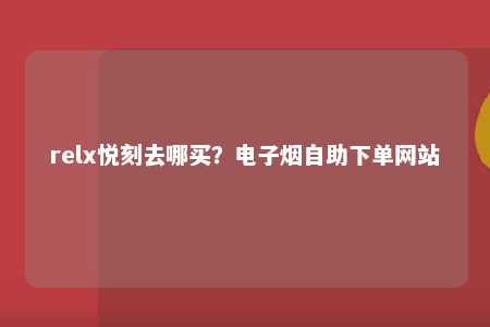 relx悦刻去哪买？电子烟自助下单网站