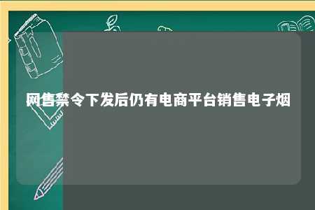 网售禁令下发后仍有电商平台销售电子烟