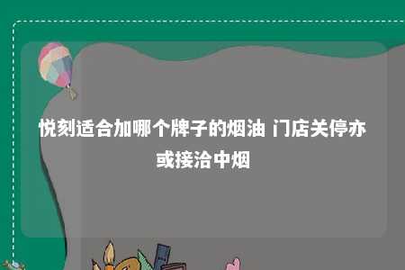 悦刻适合加哪个牌子的烟油 门店关停亦或接洽中烟