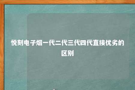 悦刻电子烟一代二代三代四代直接优劣的区别