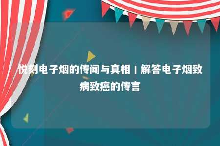 悦刻电子烟的传闻与真相丨解答电子烟致病致癌的传言