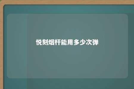 悦刻烟杆能用多少次弹