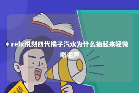 relx悦刻四代橘子汽水为什么抽起来轻微噼啪声