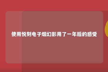 使用悦刻电子烟幻影用了一年后的感受