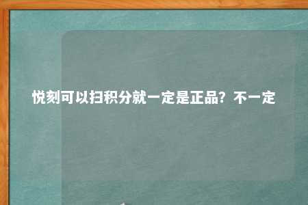 悦刻可以扫积分就一定是正品？不一定