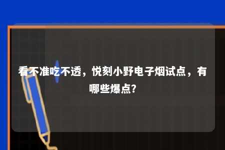 看不准吃不透，悦刻小野电子烟试点，有哪些爆点？