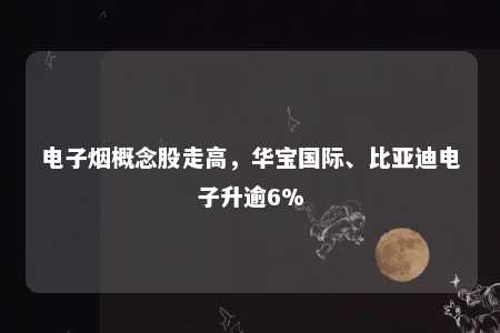 电子烟概念股走高，华宝国际、比亚迪电子升逾6%