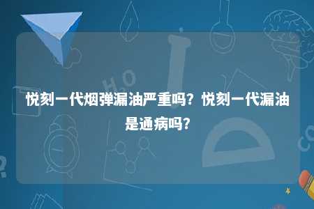 悦刻一代烟弹漏油严重吗？悦刻一代漏油是通病吗？