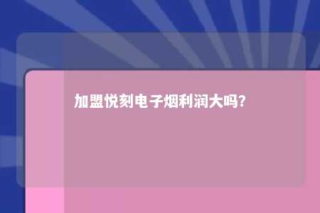 加盟悦刻电子烟利润大吗？