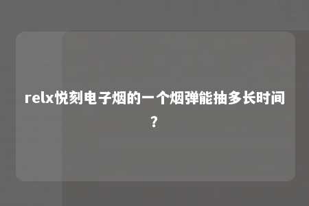 relx悦刻电子烟的一个烟弹能抽多长时间？