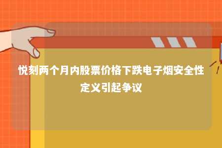 悦刻两个月内股票价格下跌电子烟安全性定义引起争议