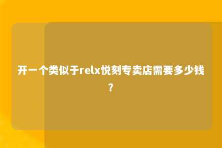 开一个类似于relx悦刻专卖店需要多少钱？