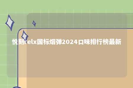 悦刻relx国标烟弹2024口味排行榜最新