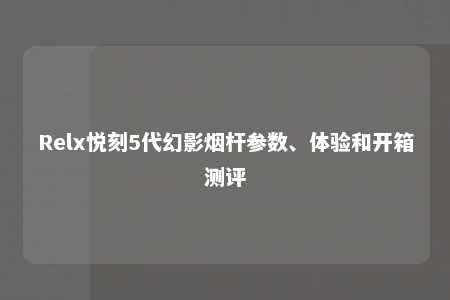 Relx悦刻5代幻影烟杆参数、体验和开箱测评