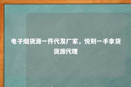 电子烟货源一件代发厂家，悦刻一手拿货货源代理