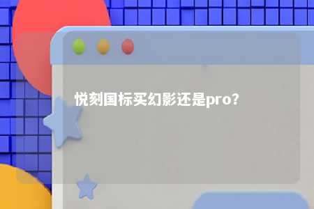 悦刻国标买幻影还是pro？