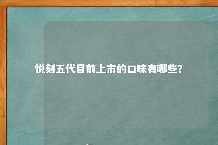 悦刻五代目前上市的口味有哪些？